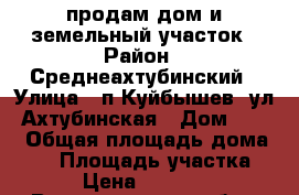 продам дом и земельный участок › Район ­ Среднеахтубинский › Улица ­ п.Куйбышев, ул. Ахтубинская › Дом ­ 7/1 › Общая площадь дома ­ 62 › Площадь участка ­ 913 › Цена ­ 1 350 000 - Волгоградская обл., Среднеахтубинский р-н, Куйбышев п. Недвижимость » Дома, коттеджи, дачи продажа   . Волгоградская обл.